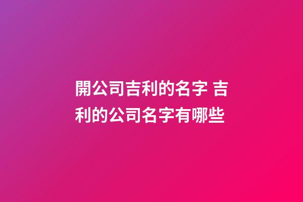 開公司吉利的名字 吉利的公司名字有哪些-第1張-公司起名-玄機派
